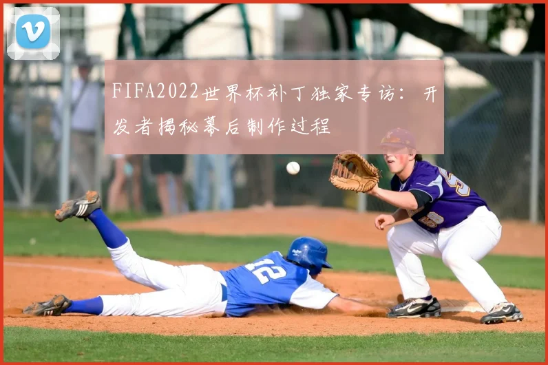 FIFA2022世界杯补丁独家专访：开发者揭秘幕后制作过程