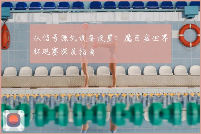 从信号源到设备设置：魔百盒世界杯观赛深度指南