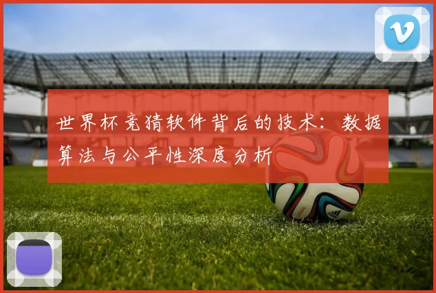 世界杯竞猜软件背后的技术：数据算法与公平性深度分析
