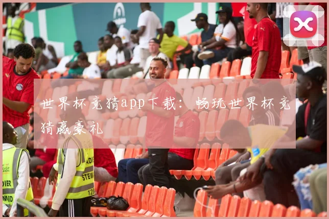 世界杯竞猜app下载：畅玩世界杯竞猜赢豪礼