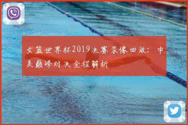 女篮世界杯2019决赛录像回放：中美巅峰对决全程解析