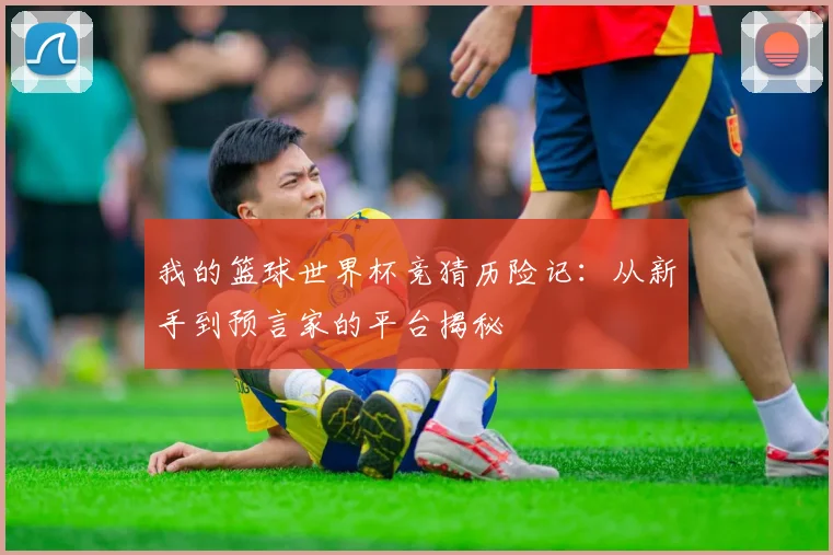 我的篮球世界杯竞猜历险记:从新手到预言家的平台揭秘