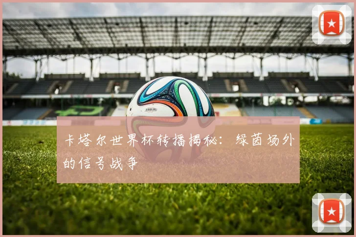 卡塔尔世界杯转播揭秘：绿茵场外的信号战争