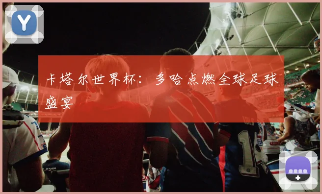 卡塔尔世界杯：多哈点燃全球足球盛宴