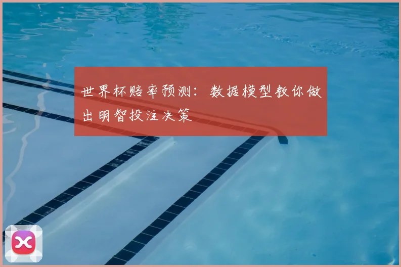 世界杯赔率预测:数据模型教你做出明智投注决策