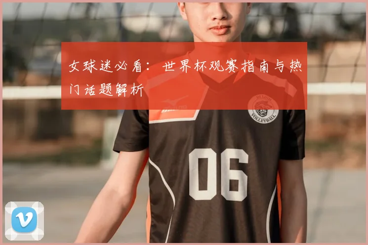 女球迷必看：世界杯观赛指南与热门话题解析