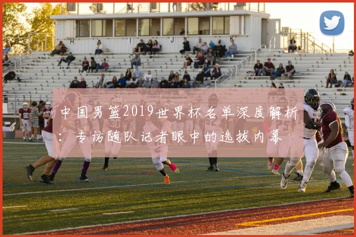 中国男篮2019世界杯名单深度解析：专访随队记者眼中的选拔内幕