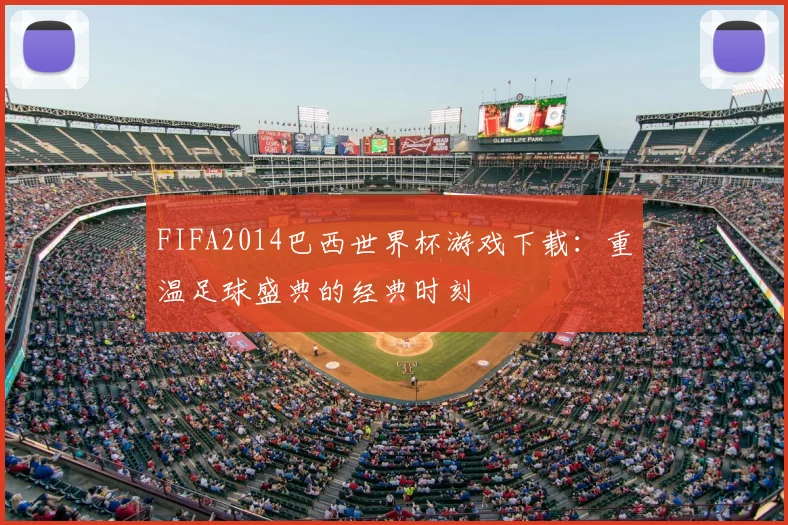 FIFA2014巴西世界杯游戏下载:重温足球盛典的经典时刻