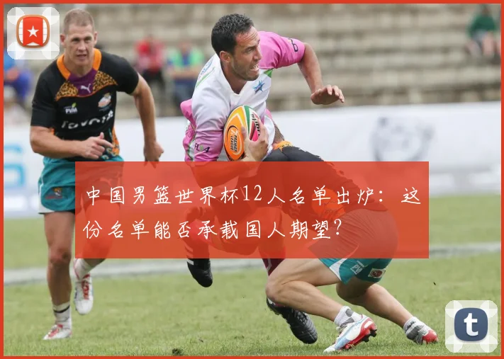 中国男篮世界杯12人名单出炉：这份名单能否承载国人期望？