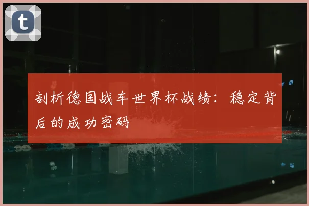 剖析德国战车世界杯战绩：稳定背后的成功密码