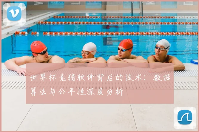 世界杯竞猜软件背后的技术：数据算法与公平性深度分析