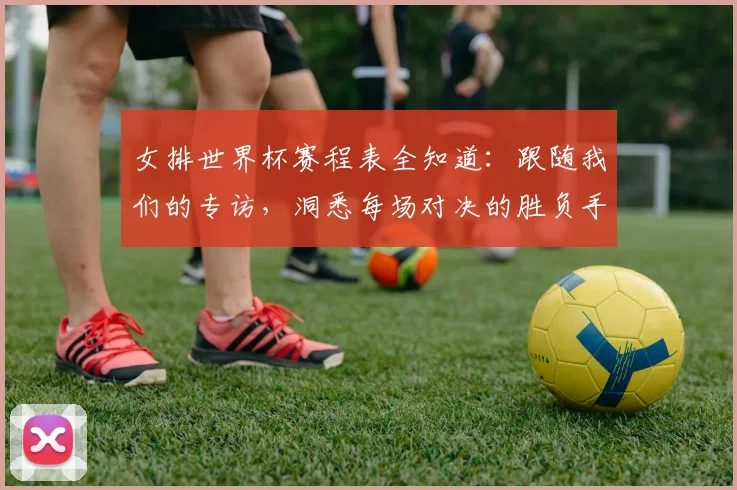 女排世界杯赛程表全知道:跟随我们的专访,洞悉每场对决的胜负手