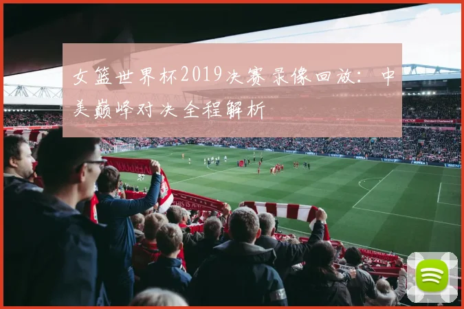 女篮世界杯2019决赛录像回放：中美巅峰对决全程解析