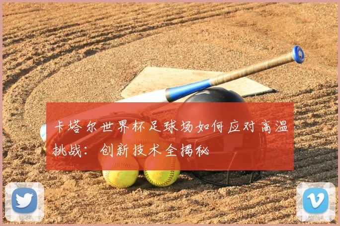 卡塔尔世界杯足球场如何应对高温挑战：创新技术全揭秘