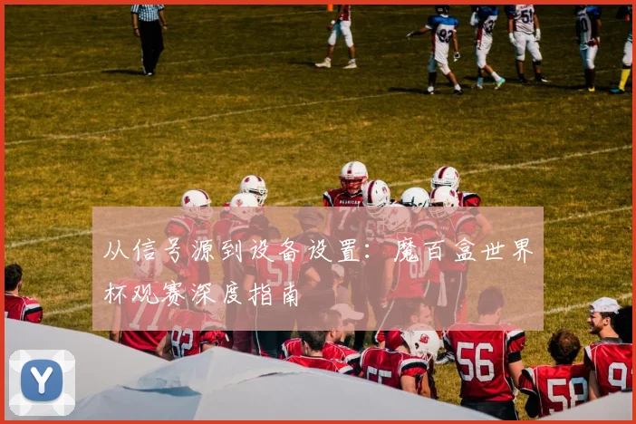 从信号源到设备设置:魔百盒世界杯观赛深度指南