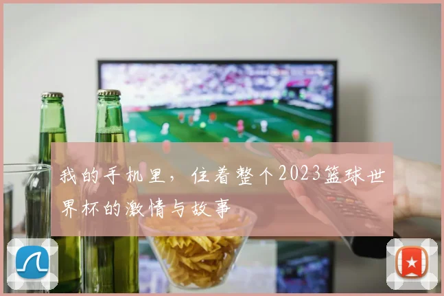 我的手机里,住着整个2023篮球世界杯的激情与故事
