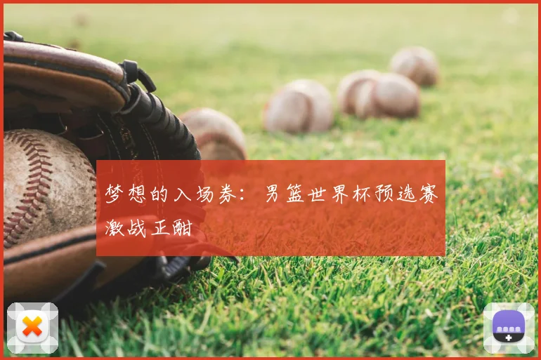 梦想的入场券：男篮世界杯预选赛激战正酣