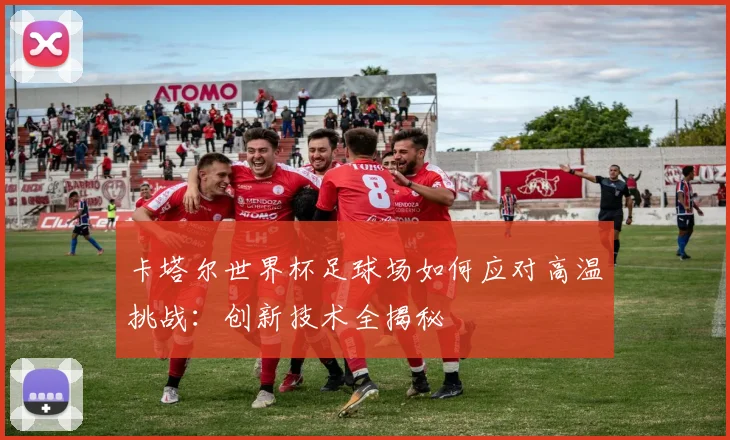 卡塔尔世界杯足球场如何应对高温挑战：创新技术全揭秘
