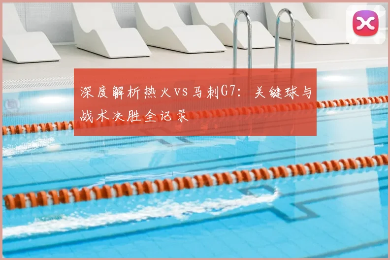 深度解析热火vs马刺G7：关键球与战术决胜全记录