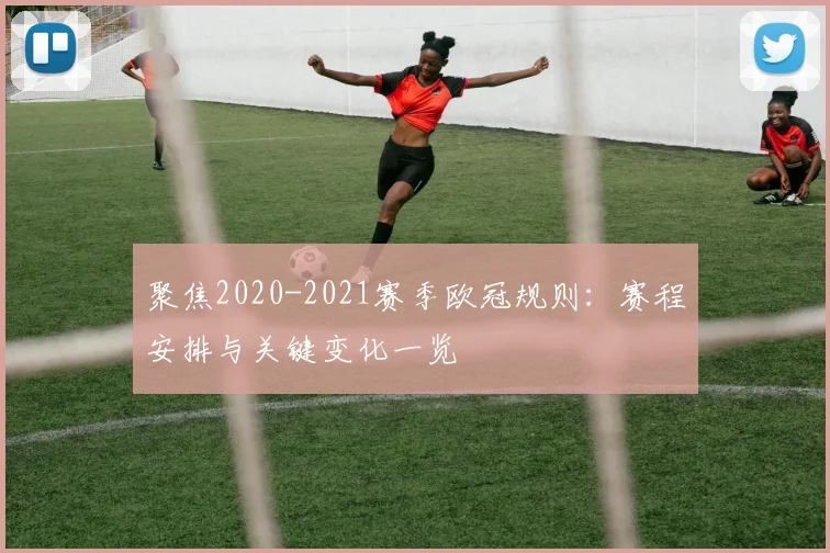 聚焦2020-2021赛季欧冠规则：赛程安排与关键变化一览