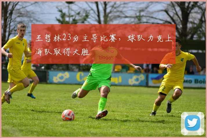 王哲林23分主导比赛，球队力克上海队取得大胜