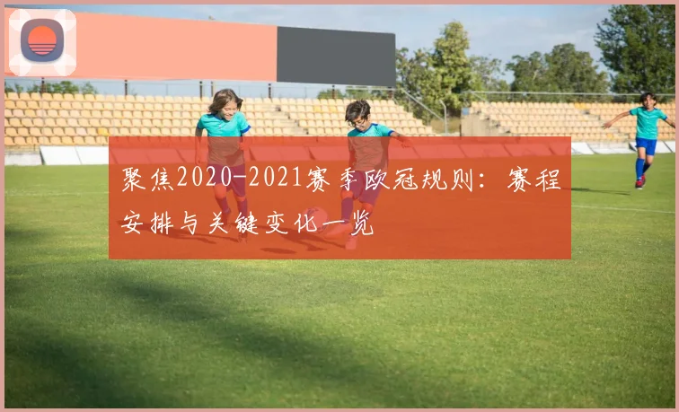聚焦2020-2021赛季欧冠规则：赛程安排与关键变化一览